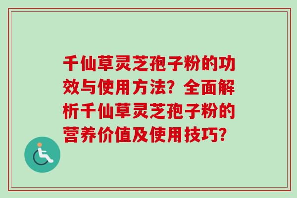 千仙草灵芝孢子粉的功效与使用方法？全面解析千仙草灵芝孢子粉的营养价值及使用技巧？