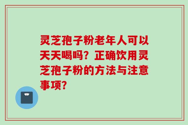 灵芝孢子粉老年人可以天天喝吗？正确饮用灵芝孢子粉的方法与注意事项？