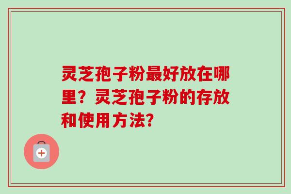 灵芝孢子粉最好放在哪里？灵芝孢子粉的存放和使用方法？