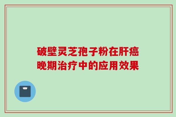 破壁灵芝孢子粉在肝癌晚期治疗中的应用效果