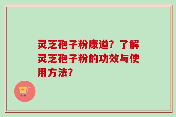 灵芝孢子粉康道？了解灵芝孢子粉的功效与使用方法？