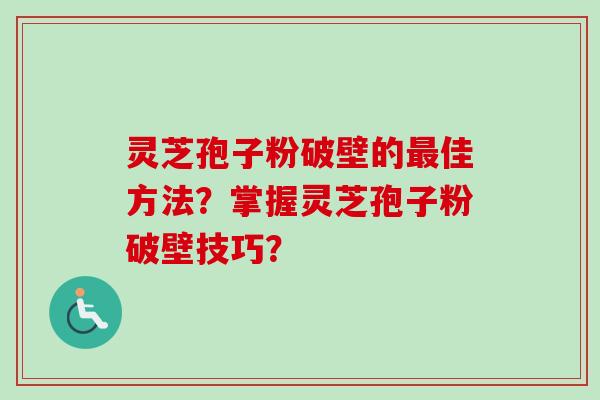 灵芝孢子粉破壁的佳方法?掌握灵芝孢子粉破壁技巧? 灵芝孢子粉破壁的佳方法?掌握灵芝孢子粉破壁技巧?