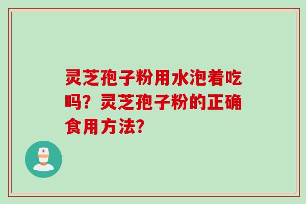 灵芝孢子粉用水泡着吃吗?灵芝孢子粉的正确食用方法? 灵芝孢子粉用水泡着吃吗?灵芝孢子粉的正确食用方法?