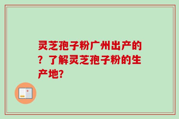 灵芝孢子粉广州出产的？了解灵芝孢子粉的生产地？
