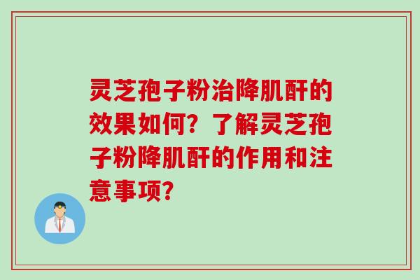 灵芝孢子粉治降肌酐的效果如何？了解灵芝孢子粉降肌酐的作用和注意事项？