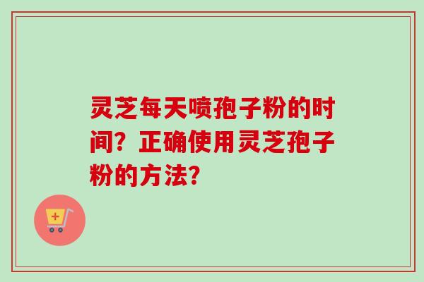 灵芝每天喷孢子粉的时间？正确使用灵芝孢子粉的方法？