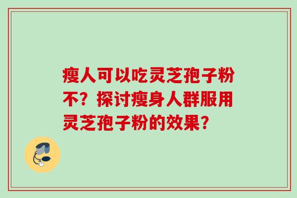 瘦人可以吃灵芝孢子粉不？探讨瘦身人群服用灵芝孢子粉的效果？