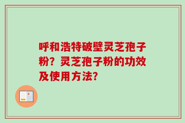 呼和浩特破壁灵芝孢子粉？灵芝孢子粉的功效及使用方法？