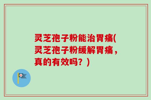 灵芝孢子粉能治胃痛(灵芝孢子粉缓解胃痛，真的有效吗？)