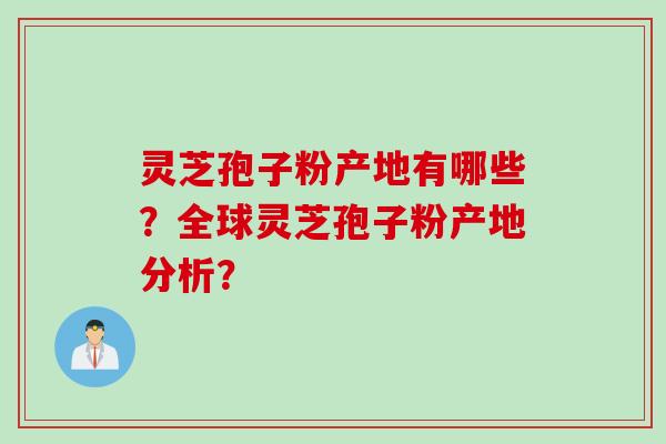 灵芝孢子粉产地有哪些?全球灵芝孢子粉产地分析? 灵芝孢子粉产地有哪些?全球灵芝孢子粉产地分析?