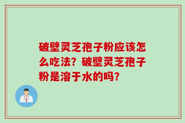 破壁灵芝孢子粉应该怎么吃法？破壁灵芝孢子粉是溶于水的吗？