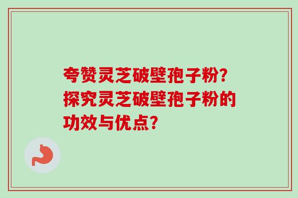 夸赞灵芝破壁孢子粉？探究灵芝破壁孢子粉的功效与优点？