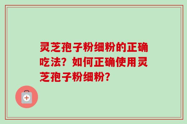 灵芝孢子粉细粉的正确吃法？如何正确使用灵芝孢子粉细粉？
