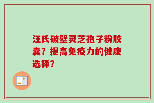 汪氏破壁灵芝孢子粉胶囊？提高免疫力的健康选择？