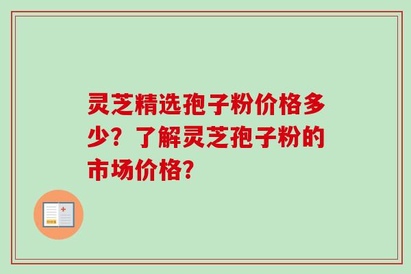 灵芝精选孢子粉价格多少？了解灵芝孢子粉的市场价格？