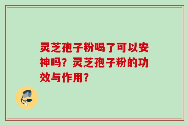 灵芝孢子粉喝了可以安神吗？灵芝孢子粉的功效与作用？