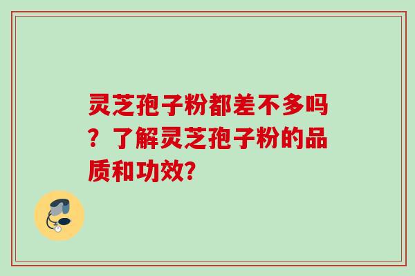 灵芝孢子粉都差不多吗？了解灵芝孢子粉的品质和功效？