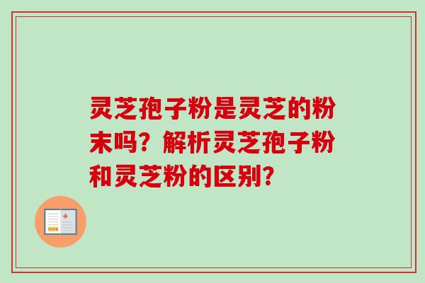 灵芝孢子粉是灵芝的粉末吗？解析灵芝孢子粉和灵芝粉的区别？