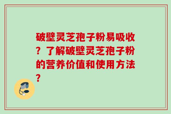 破壁灵芝孢子粉易吸收？了解破壁灵芝孢子粉的营养价值和使用方法？