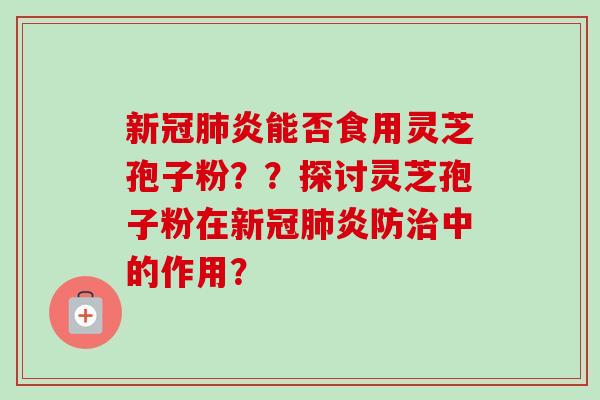 新冠炎能否食用灵芝孢子粉??探讨灵芝孢子粉在新冠炎防中的作用? 新冠炎能否食用灵芝孢子粉??探讨灵芝孢子粉在新冠炎防中的作用?