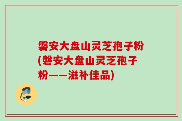 磐安大盘山灵芝孢子粉(磐安大盘山灵芝孢子粉——滋补佳品)