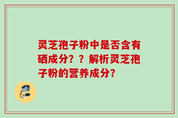 灵芝孢子粉中是否含有硒成分??解析灵芝孢子粉的营养成分? 灵芝孢子粉中是否含有硒成分??解析灵芝孢子粉的营养成分?