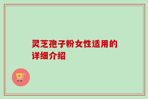 灵芝孢子粉女性适用的详细介绍 灵芝孢子粉女性适用的详细介绍