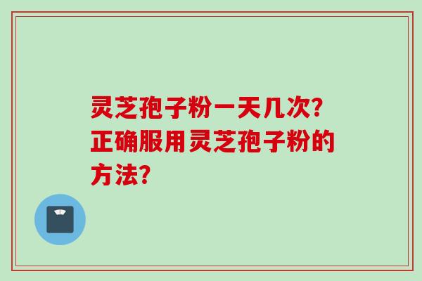 灵芝孢子粉一天几次？正确服用灵芝孢子粉的方法？