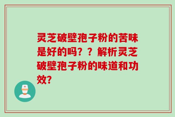 灵芝破壁孢子粉的苦味是好的吗？？解析灵芝破壁孢子粉的味道和功效？