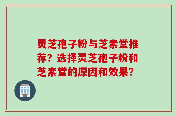 灵芝孢子粉与芝素堂推荐？选择灵芝孢子粉和芝素堂的原因和效果？
