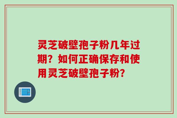 灵芝破壁孢子粉几年过期？如何正确保存和使用灵芝破壁孢子粉？