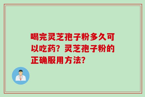 喝完灵芝孢子粉多久可以吃药?灵芝孢子粉的正确服用方法? 喝完灵芝孢子粉多久可以吃药?灵芝孢子粉的正确服用方法?