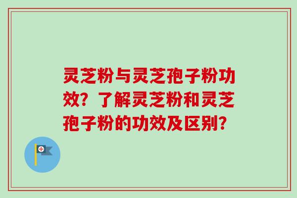 灵芝粉与灵芝孢子粉功效？了解灵芝粉和灵芝孢子粉的功效及区别？