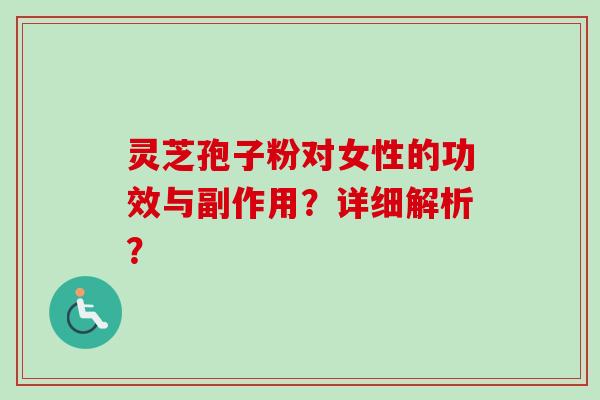灵芝孢子粉对女性的功效与副作用？详细解析？