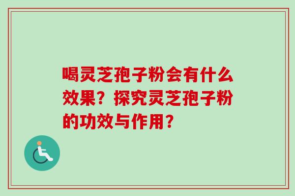 喝灵芝孢子粉会有什么效果？探究灵芝孢子粉的功效与作用？