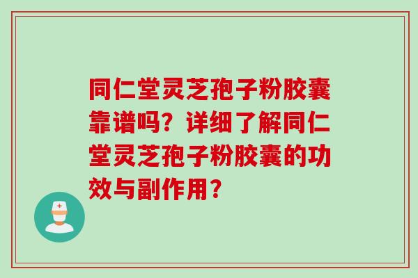 同仁堂灵芝孢子粉胶囊靠谱吗？详细了解同仁堂灵芝孢子粉胶囊的功效与副作用？