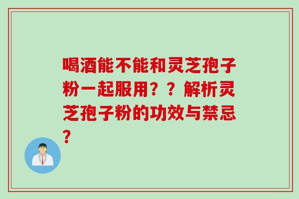 喝酒能不能和灵芝孢子粉一起服用？？解析灵芝孢子粉的功效与禁忌？