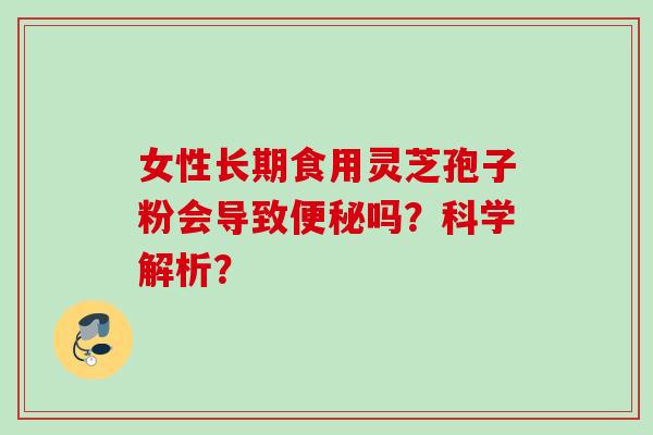 女性长期食用灵芝孢子粉会导致便秘吗？科学解析？