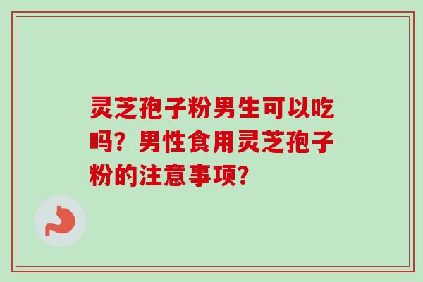 灵芝孢子粉男生可以吃吗？男性食用灵芝孢子粉的注意事项？