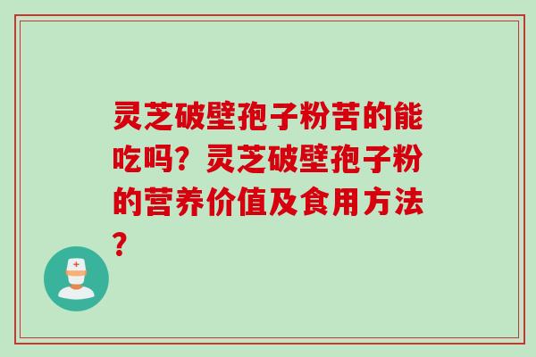 灵芝破壁孢子粉苦的能吃吗?灵芝破壁孢子粉的营养价值及食用方法? 灵芝破壁孢子粉苦的能吃吗?灵芝破壁孢子粉的营养价值及食用方法?