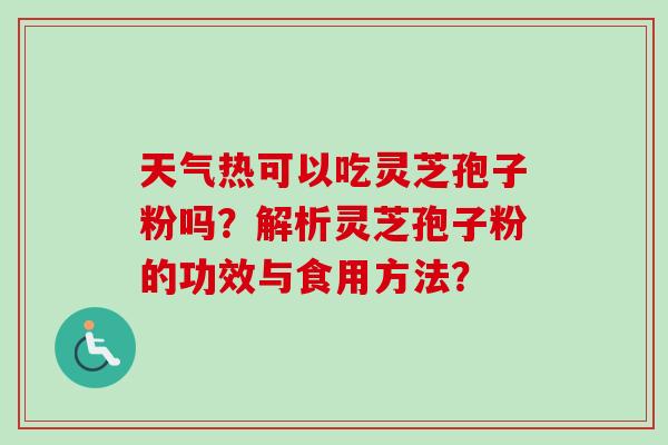 天气热可以吃灵芝孢子粉吗?解析灵芝孢子粉的功效与食用方法? 天气热可以吃灵芝孢子粉吗?解析灵芝孢子粉的功效与食用方法?