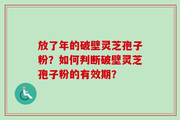 放了年的破壁灵芝孢子粉？如何判断破壁灵芝孢子粉的有效期？