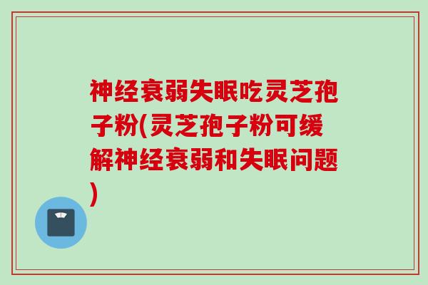 神经衰弱失眠吃灵芝孢子粉(灵芝孢子粉可缓解神经衰弱和失眠问题)