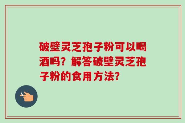 破壁灵芝孢子粉可以喝酒吗？解答破壁灵芝孢子粉的食用方法？