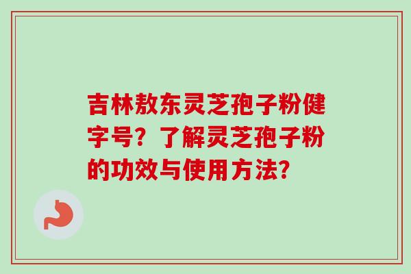 吉林敖东灵芝孢子粉健字号？了解灵芝孢子粉的功效与使用方法？