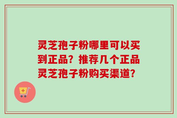灵芝孢子粉哪里可以买到正品？推荐几个正品灵芝孢子粉购买渠道？
