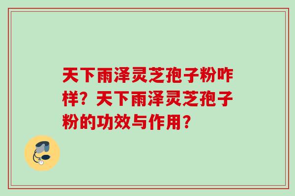 天下雨泽灵芝孢子粉咋样？天下雨泽灵芝孢子粉的功效与作用？