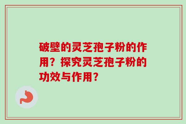 破壁的灵芝孢子粉的作用？探究灵芝孢子粉的功效与作用？