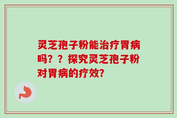 灵芝孢子粉能胃吗？？探究灵芝孢子粉对胃的疗效？