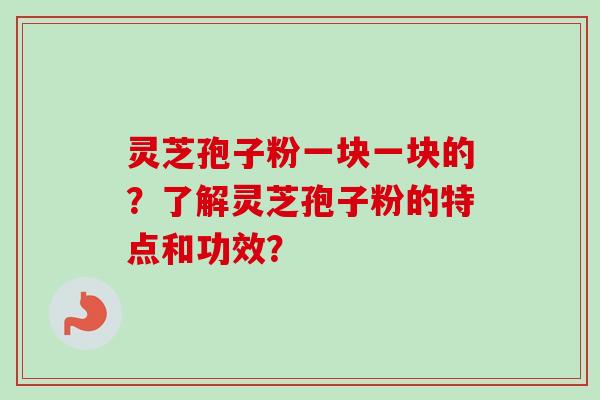 灵芝孢子粉一块一块的？了解灵芝孢子粉的特点和功效？